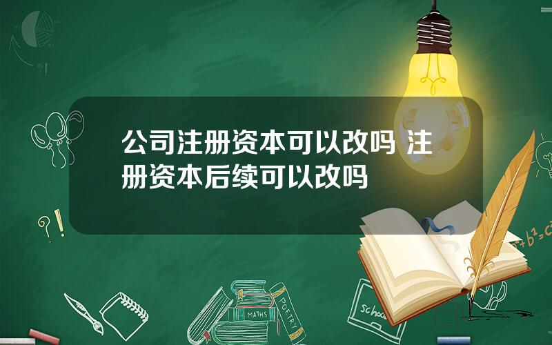 公司注册资本可以改吗 注册资本后续可以改吗